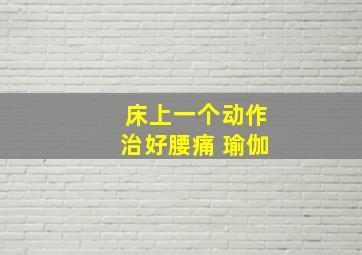 床上一个动作治好腰痛 瑜伽